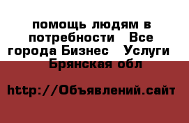 помощь людям в потребности - Все города Бизнес » Услуги   . Брянская обл.